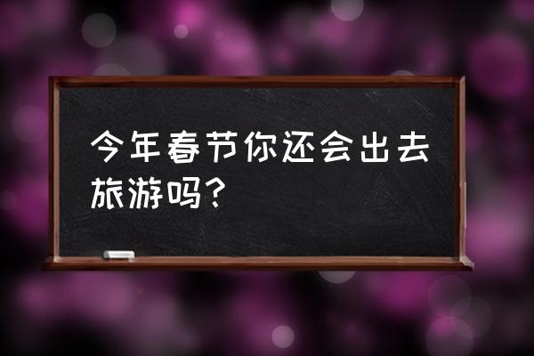 寒假国内旅游20天怎么安排 今年春节你还会出去旅游吗？