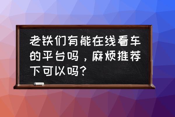 易车如何发送口碑贴 老铁们有能在线看车的平台吗，麻烦推荐下可以吗？