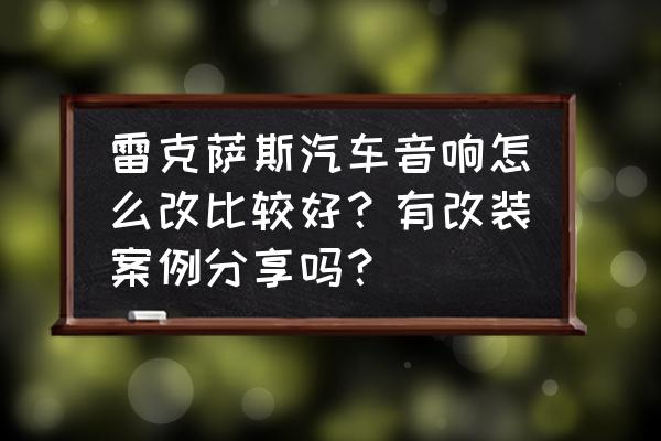 雷克萨斯es300自带的音响怎么改 雷克萨斯汽车音响怎么改比较好？有改装案例分享吗？