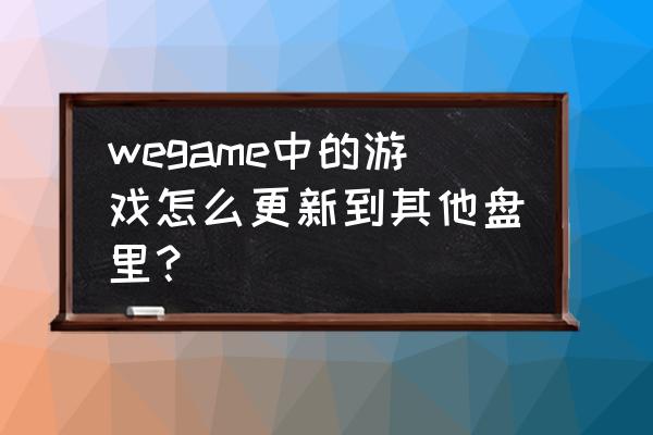 wegame怎么自动更新英雄联盟 wegame中的游戏怎么更新到其他盘里？