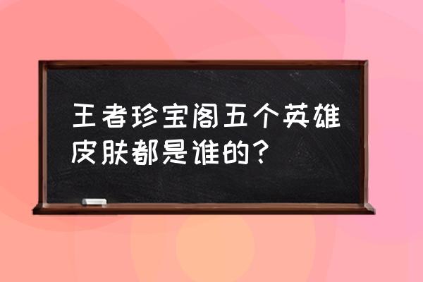 王者荣耀女武神皮肤不见了 王者珍宝阁五个英雄皮肤都是谁的？