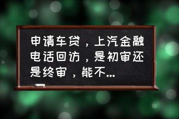 车贷电话回访完了是不是通过了 申请车贷，上汽金融电话回访，是初审还是终审，能不能过，他没告诉我结果？