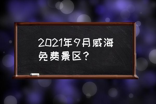 烟台十大景点免费门票预约 2021年9月威海免费景区？