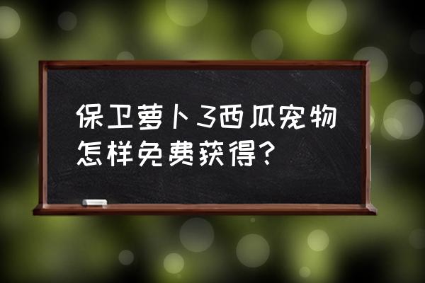 保卫萝卜3怎么使用宠物 保卫萝卜3西瓜宠物怎样免费获得？