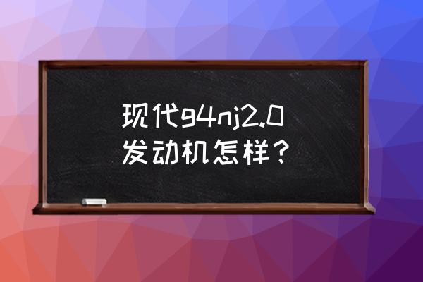 g4fg发动机是哪一年的十佳发动机 现代g4nj2.0发动机怎样？