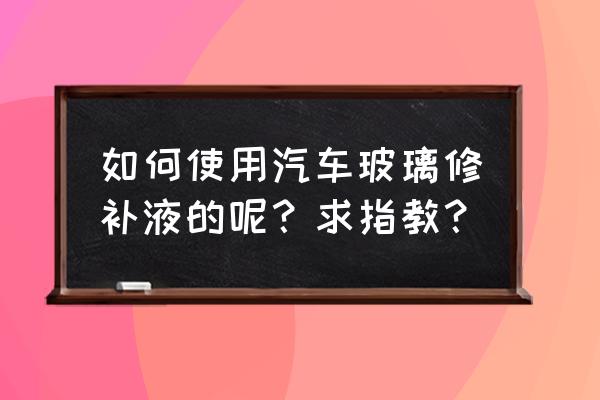 汽车前挡风玻璃修复液的使用方法 如何使用汽车玻璃修补液的呢？求指教？