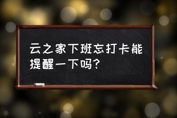 云之家办公系统的声音设置在哪 云之家下班忘打卡能提醒一下吗？