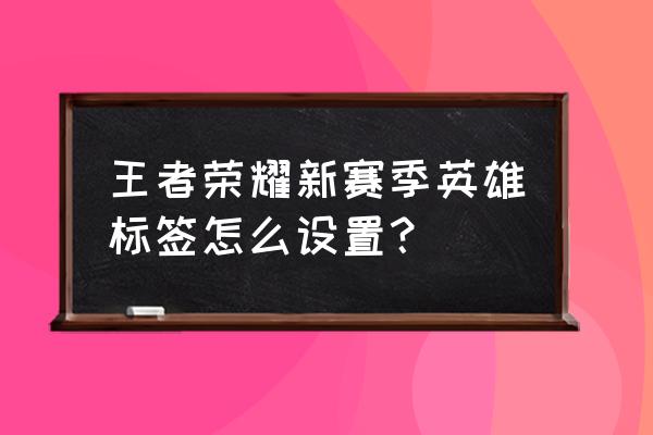 王者全国大赛人物封面在哪里设置 王者荣耀新赛季英雄标签怎么设置？