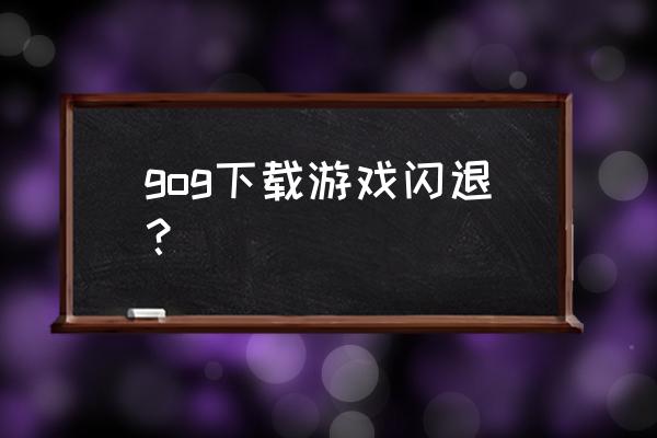 gog客户端下载不了 gog下载游戏闪退？