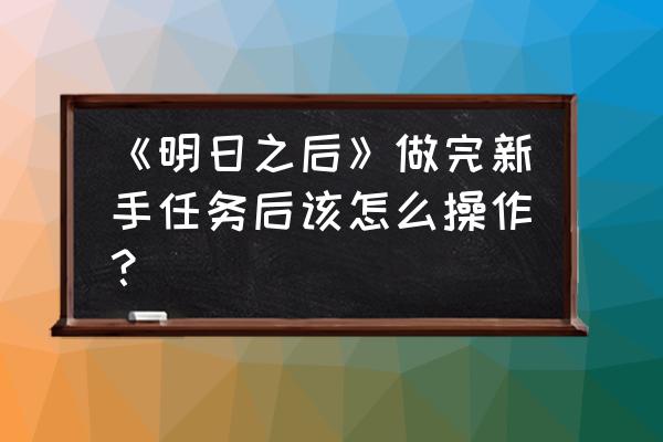 明日之后新手必须知道的知识 《明日之后》做完新手任务后该怎么操作？