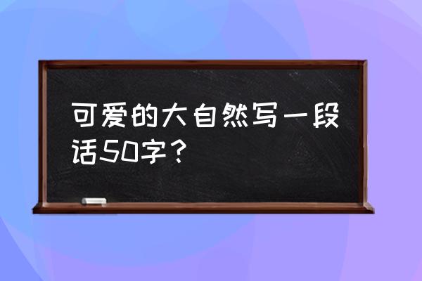 大自然的美丽风光 可爱的大自然写一段话50字？