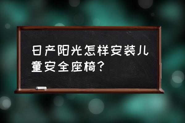 儿童安全座椅安哪个位置最佳 日产阳光怎样安装儿童安全座椅？