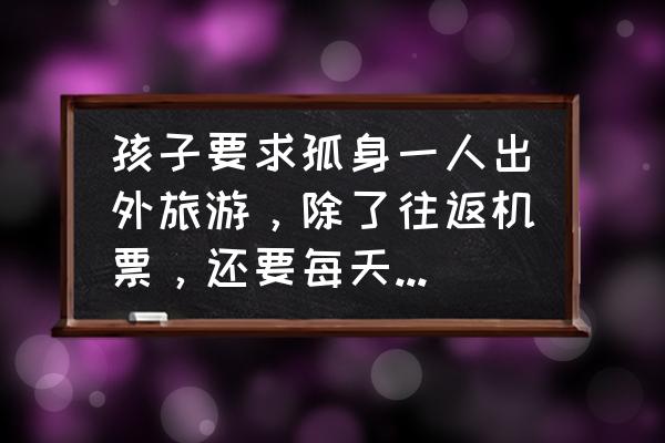 1-2天短途旅游省钱攻略 孩子要求孤身一人出外旅游，除了往返机票，还要每天500元消费，该怎么办？