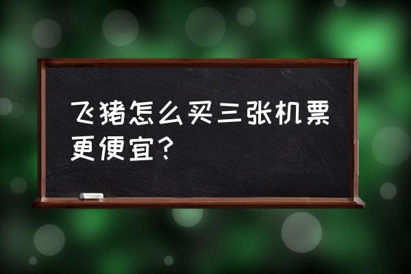 怎么淘便宜的机票 飞猪怎么买三张机票更便宜？