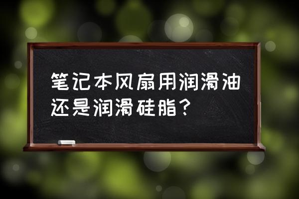 电风扇用的什么润滑油最正确 笔记本风扇用润滑油还是润滑硅脂？