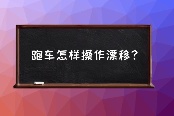 后驱车怎么漂移转圈 跑车怎样操作漂移？