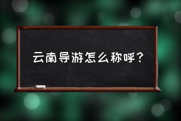 云南旅游攻略导游推荐一下 云南导游怎么称呼？