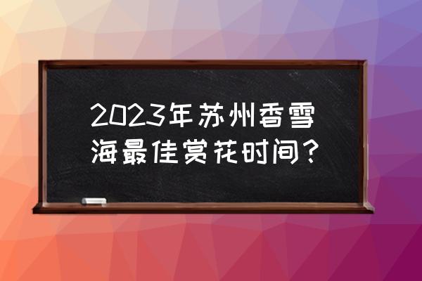 3月适合去苏州哪里玩 2023年苏州香雪海最佳赏花时间？