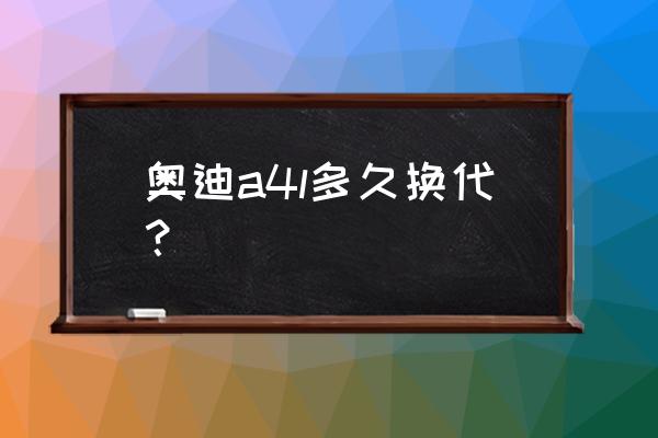 a4l什么时候全新换代 奥迪a4l多久换代？