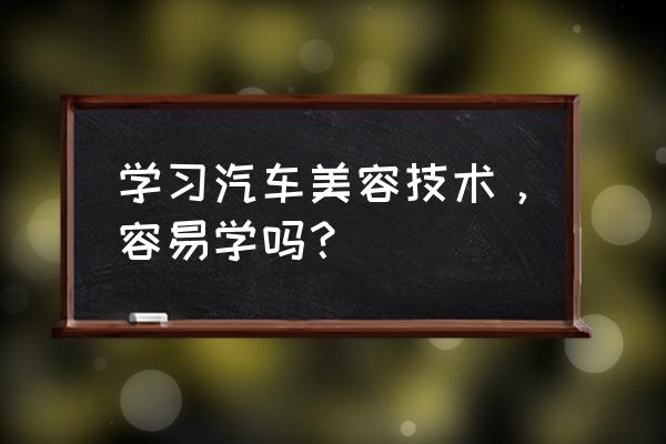 汽车美容学什么技术好 学习汽车美容技术，容易学吗？