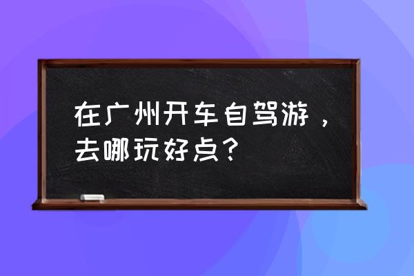 肇庆紫云谷一日游食宿方便吗 在广州开车自驾游，去哪玩好点？