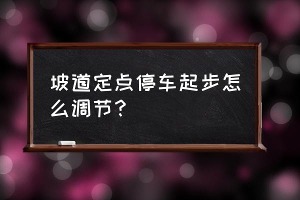 学车手动挡坡道定点停车怎么操作 坡道定点停车起步怎么调节？