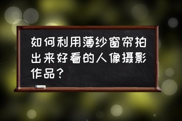 朦胧意境的照片是怎样拍出来的 如何利用薄纱窗帘拍出来好看的人像摄影作品？