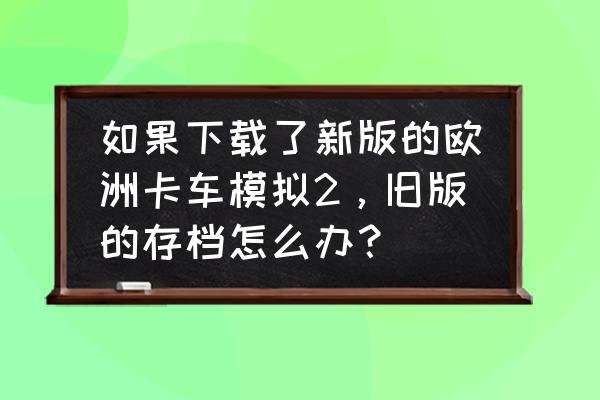 欧卡2降版本存档不兼容怎么解决 如果下载了新版的欧洲卡车模拟2，旧版的存档怎么办？