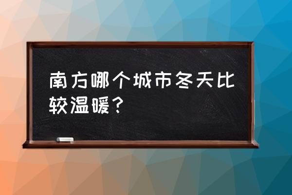 冬季温暖旅行最佳去处 南方哪个城市冬天比较温暖？