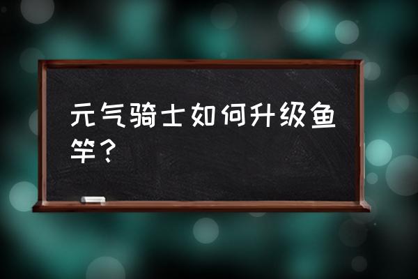 奉献池作用 元气骑士如何升级鱼竿？