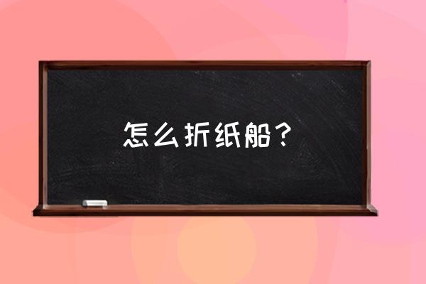 精致纸船的折法 怎么折纸船？