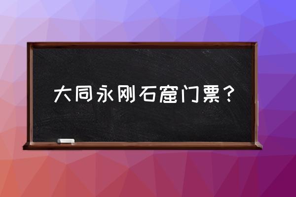 云冈石窟门票免费 大同永刚石窟门票？