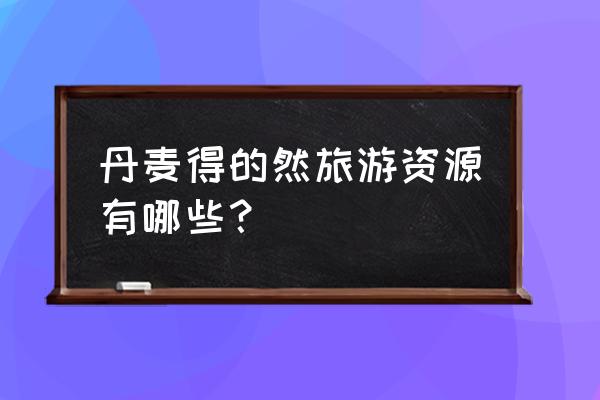 穷游攻略丹麦旅游景点大全图 丹麦得的然旅游资源有哪些？