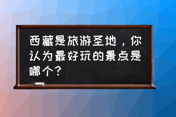 你印象最深的旅行 西藏是旅游圣地，你认为最好玩的景点是哪个？