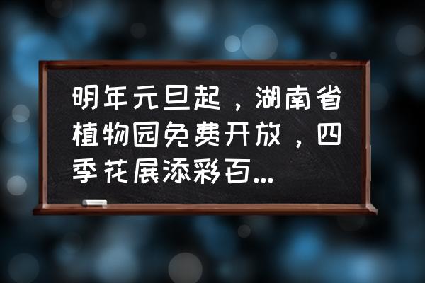 湖南省森林植物园游玩攻略 明年元旦起，湖南省植物园免费开放，四季花展添彩百姓生活, 你怎么看？