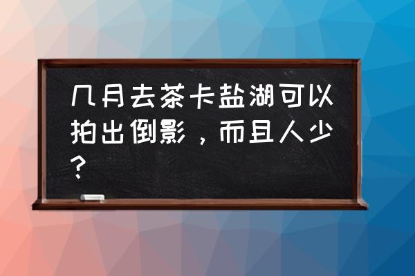 去青海茶卡盐湖旅游的最佳月份 几月去茶卡盐湖可以拍出倒影，而且人少？