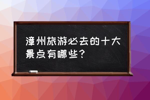 漳州三个网红景点 漳州旅游必去的十大景点有哪些？