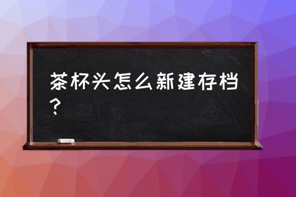 茶杯头存档怎么找回来 茶杯头怎么新建存档？