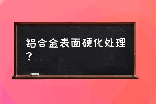 铝合金专用表面处理 铝合金表面硬化处理？