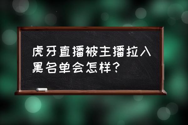 虎牙如何拉主播黑名单 虎牙直播被主播拉入黑名单会怎样？