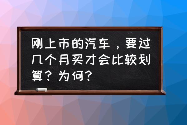 车一般开几年卖最划算 刚上市的汽车，要过几个月买才会比较划算？为何？