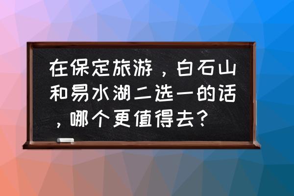 保定人游白石山免门票吗 在保定旅游，白石山和易水湖二选一的话，哪个更值得去？