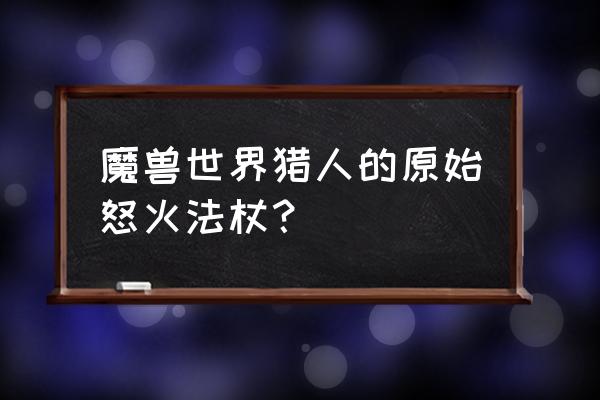 魔兽世界怀旧服巨熊之灵怎么找 魔兽世界猎人的原始怒火法杖？