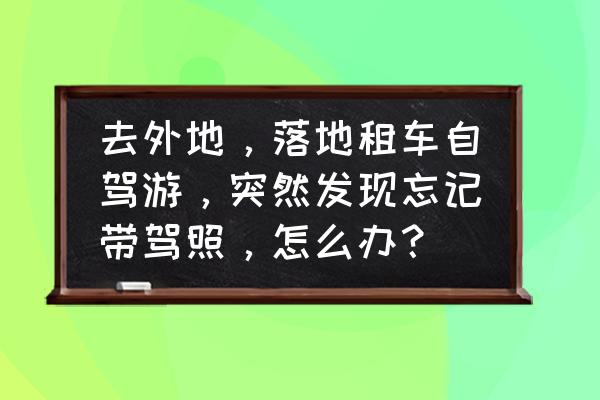 租车遇到的问题 去外地，落地租车自驾游，突然发现忘记带驾照，怎么办？