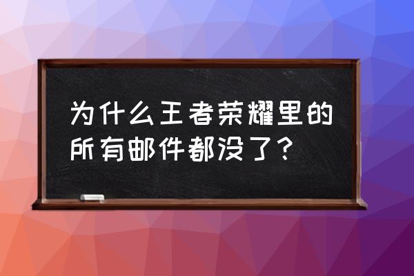 王者荣耀邮件删除后如何找到 为什么王者荣耀里的所有邮件都没了？