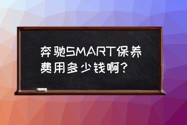 smart不去4s店保养多少钱 奔驰SMART保养费用多少钱啊？