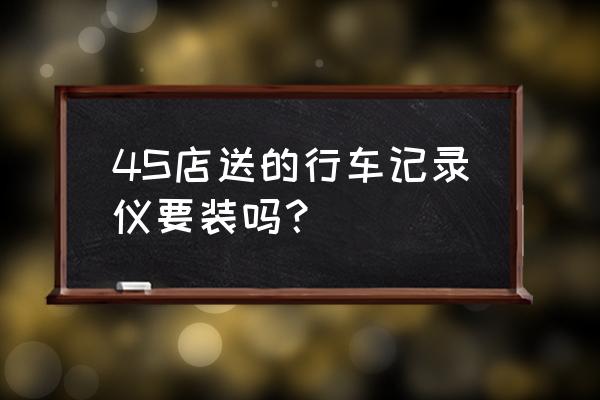 车上要不要装行车记录仪 4S店送的行车记录仪要装吗？