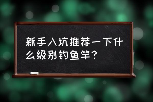 新手钓鱼买什么鱼竿 新手入坑推荐一下什么级别钓鱼竿？