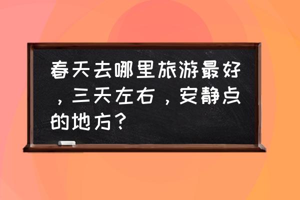 避暑三天旅游的最佳去处 春天去哪里旅游最好，三天左右，安静点的地方？