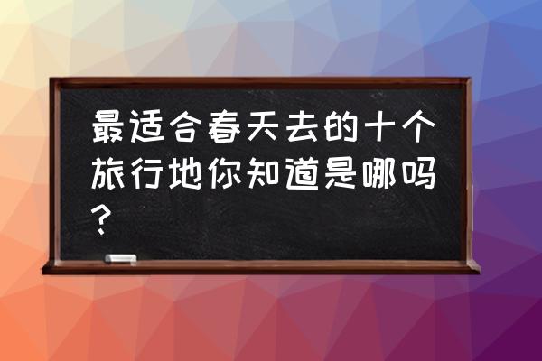 春天出游必备 最适合春天去的十个旅行地你知道是哪吗？